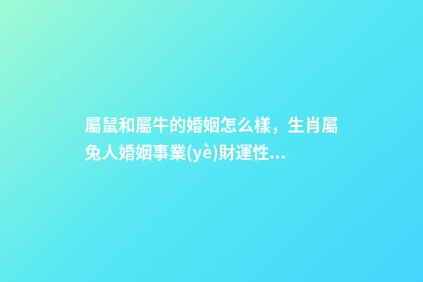 屬鼠和屬牛的婚姻怎么樣，生肖屬兔人婚姻事業(yè)財運性格大全篇-第1張-觀點-玄機派