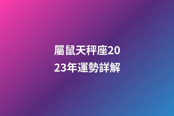 屬鼠天秤座2023年運勢詳解-第1張-星座運勢-玄機派
