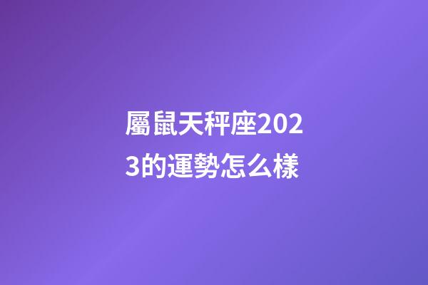 屬鼠天秤座2023的運勢怎么樣-第1張-星座運勢-玄機派