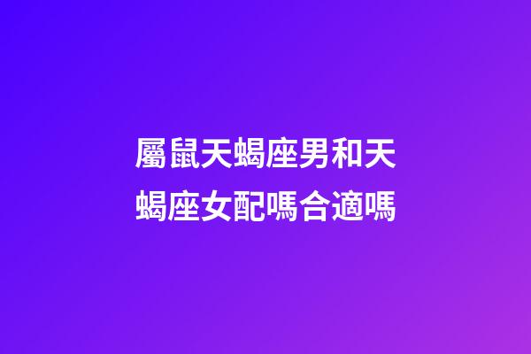 屬鼠天蝎座男和天蝎座女配嗎合適嗎-第1張-星座運勢-玄機派
