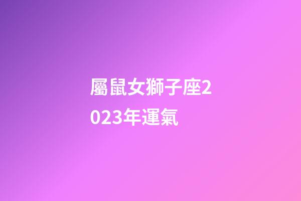 屬鼠女獅子座2023年運氣-第1張-星座運勢-玄機派