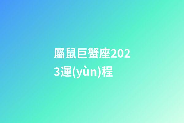 屬鼠巨蟹座2023運(yùn)程