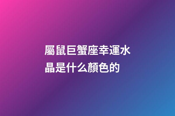 屬鼠巨蟹座幸運水晶是什么顏色的-第1張-星座運勢-玄機派