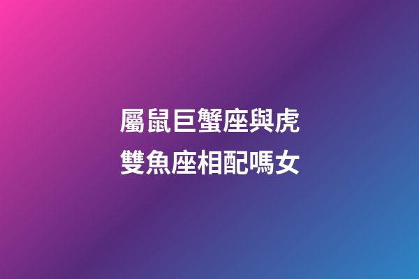 屬鼠巨蟹座與虎雙魚座相配嗎女-第1張-星座運勢-玄機派