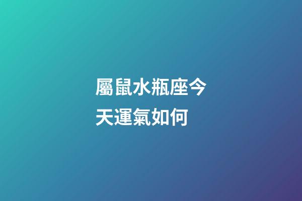 屬鼠水瓶座今天運氣如何-第1張-星座運勢-玄機派