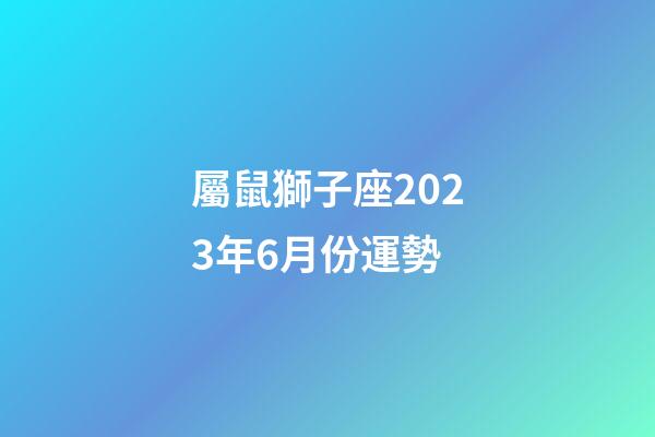 屬鼠獅子座2023年6月份運勢-第1張-星座運勢-玄機派