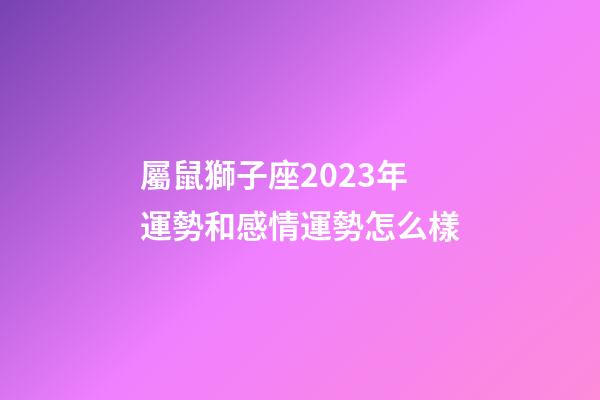 屬鼠獅子座2023年運勢和感情運勢怎么樣-第1張-星座運勢-玄機派