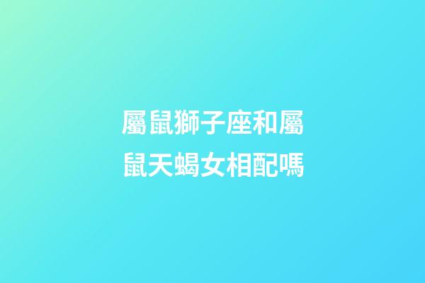 屬鼠獅子座和屬鼠天蝎女相配嗎-第1張-星座運勢-玄機派