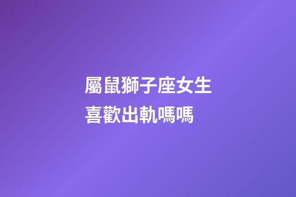 屬鼠獅子座女生喜歡出軌嗎嗎-第1張-星座運勢-玄機派