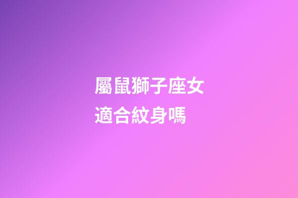 屬鼠獅子座女適合紋身嗎-第1張-星座運(yùn)勢-玄機(jī)派
