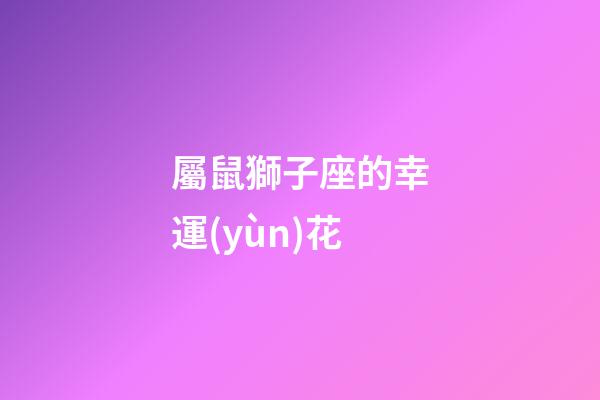 屬鼠獅子座的幸運(yùn)花-第1張-星座運(yùn)勢(shì)-玄機(jī)派