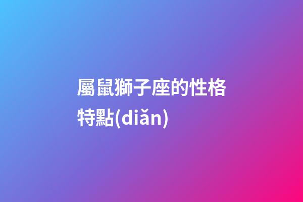 屬鼠獅子座的性格特點(diǎn)-第1張-星座運(yùn)勢-玄機(jī)派