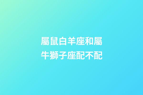 屬鼠白羊座和屬牛獅子座配不配-第1張-星座運勢-玄機派