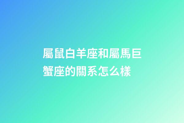 屬鼠白羊座和屬馬巨蟹座的關系怎么樣-第1張-星座運勢-玄機派