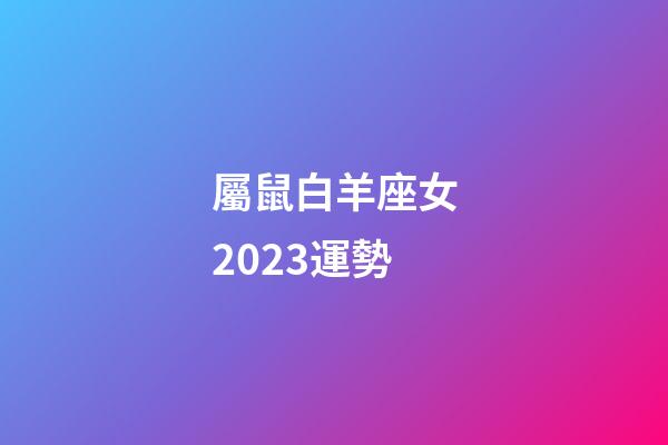 屬鼠白羊座女2023運勢-第1張-星座運勢-玄機派