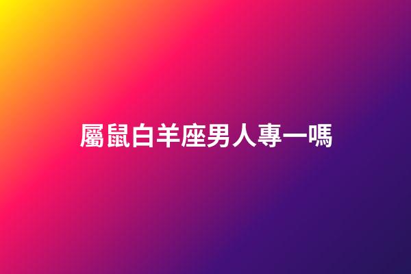 屬鼠白羊座男人專一嗎-第1張-星座運(yùn)勢-玄機(jī)派