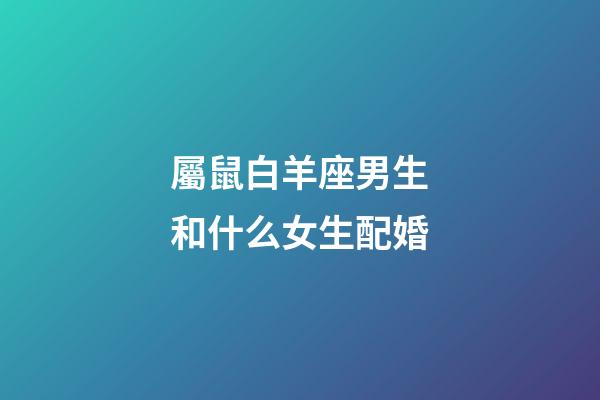 屬鼠白羊座男生和什么女生配婚-第1張-星座運勢-玄機派