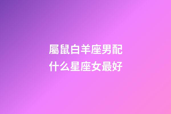 屬鼠白羊座男配什么星座女最好