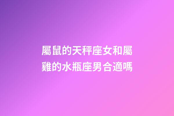 屬鼠的天秤座女和屬雞的水瓶座男合適嗎-第1張-星座運勢-玄機派