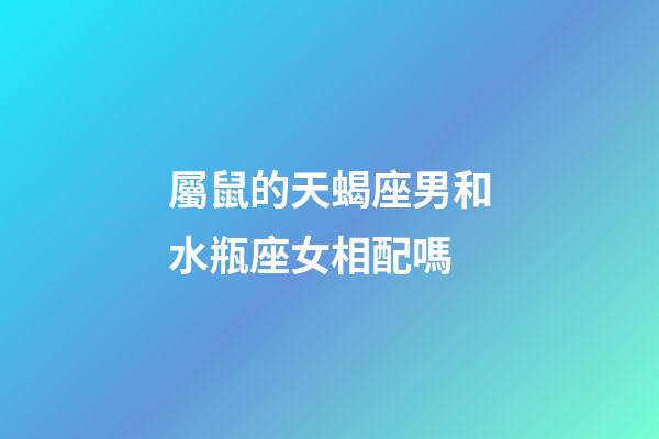 屬鼠的天蝎座男和水瓶座女相配嗎-第1張-星座運勢-玄機派