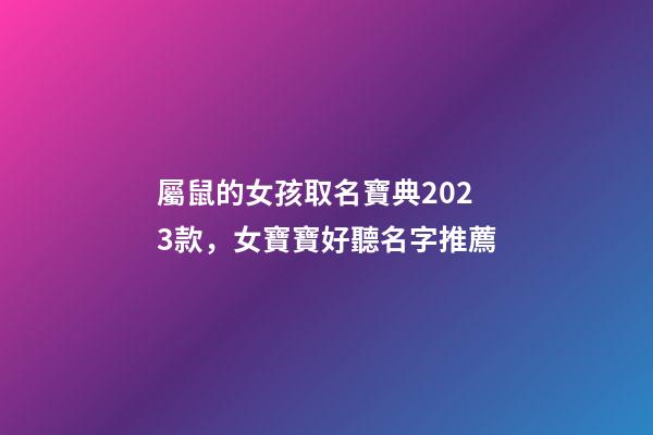 屬鼠的女孩取名寶典2023款，女寶寶好聽名字推薦