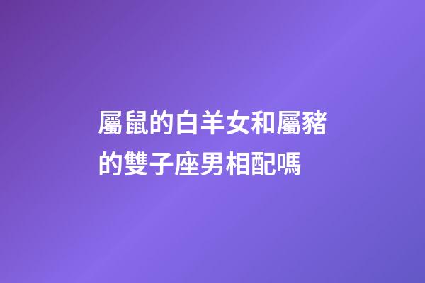屬鼠的白羊女和屬豬的雙子座男相配嗎-第1張-星座運勢-玄機派