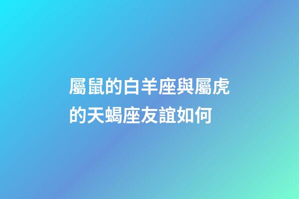 屬鼠的白羊座與屬虎的天蝎座友誼如何-第1張-星座運勢-玄機(jī)派