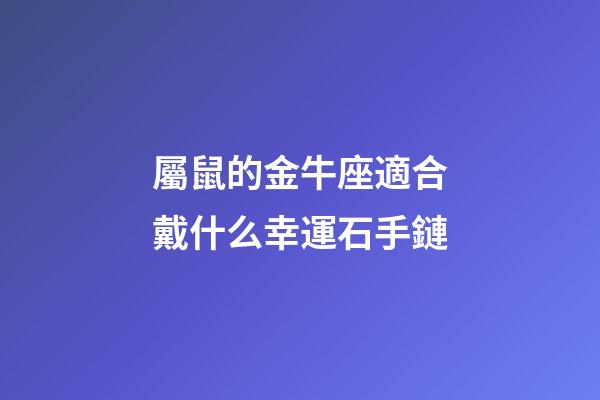 屬鼠的金牛座適合戴什么幸運石手鏈-第1張-星座運勢-玄機派