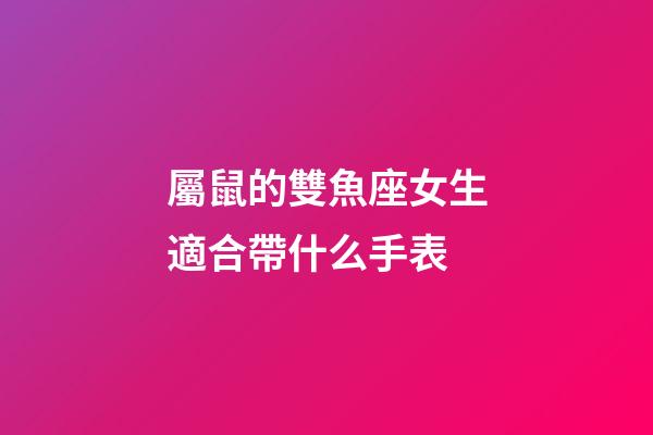 屬鼠的雙魚座女生適合帶什么手表-第1張-星座運勢-玄機派
