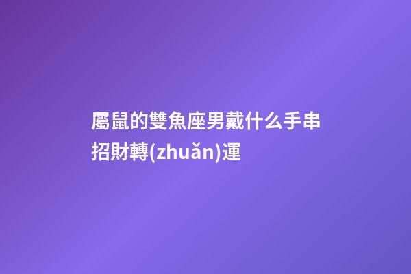 屬鼠的雙魚座男戴什么手串招財轉(zhuǎn)運-第1張-星座運勢-玄機(jī)派
