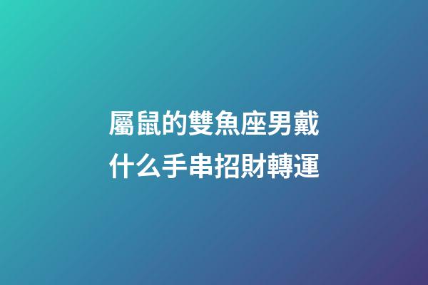 屬鼠的雙魚座男戴什么手串招財轉運