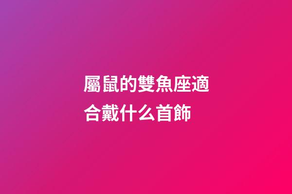 屬鼠的雙魚座適合戴什么首飾-第1張-星座運(yùn)勢(shì)-玄機(jī)派