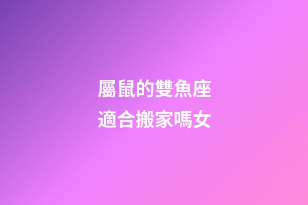 屬鼠的雙魚座適合搬家嗎女-第1張-星座運勢-玄機派