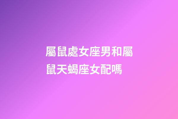 屬鼠處女座男和屬鼠天蝎座女配嗎-第1張-星座運(yùn)勢(shì)-玄機(jī)派