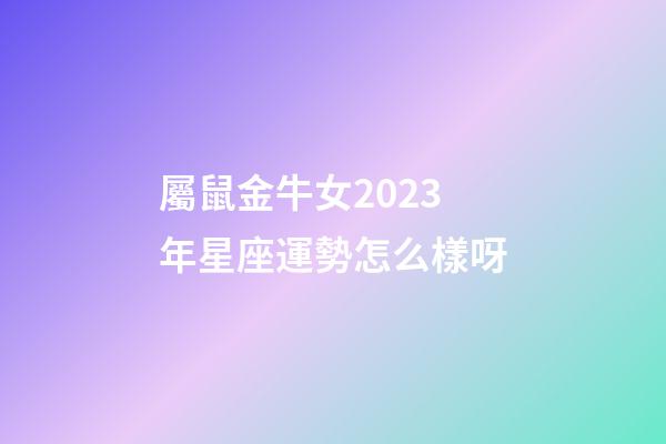 屬鼠金牛女2023年星座運勢怎么樣呀-第1張-星座運勢-玄機派