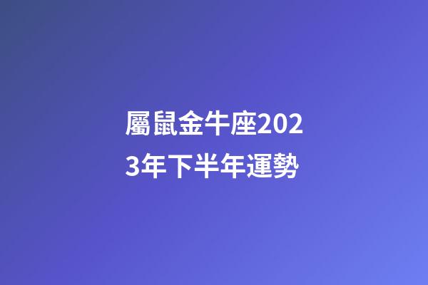 屬鼠金牛座2023年下半年運勢