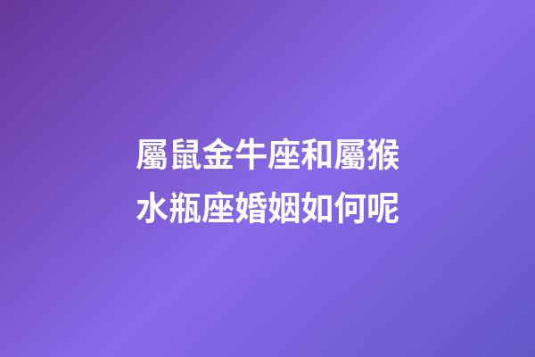 屬鼠金牛座和屬猴水瓶座婚姻如何呢-第1張-星座運(yùn)勢(shì)-玄機(jī)派
