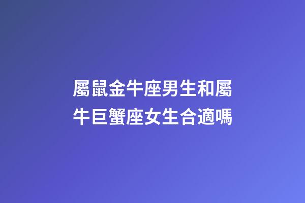 屬鼠金牛座男生和屬牛巨蟹座女生合適嗎-第1張-星座運勢-玄機派