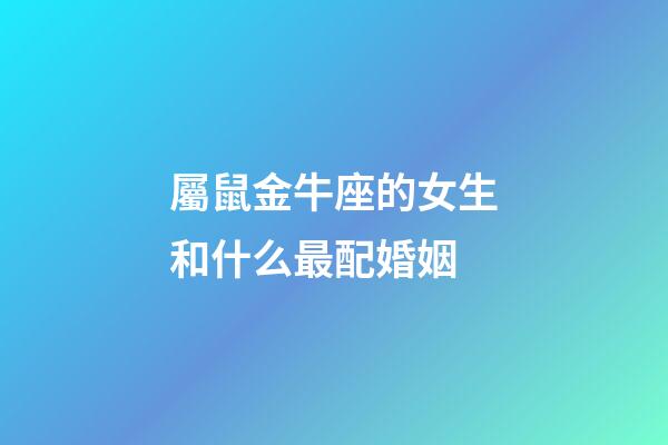 屬鼠金牛座的女生和什么最配婚姻-第1張-星座運勢-玄機派