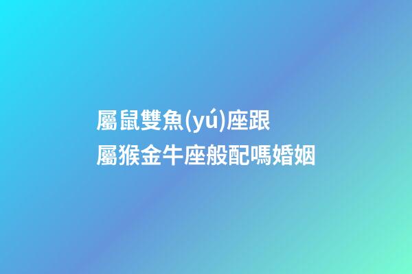 屬鼠雙魚(yú)座跟屬猴金牛座般配嗎婚姻-第1張-星座運(yùn)勢(shì)-玄機(jī)派