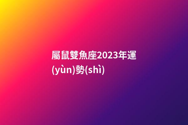 屬鼠雙魚座2023年運(yùn)勢(shì)-第1張-星座運(yùn)勢(shì)-玄機(jī)派