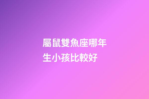 屬鼠雙魚座哪年生小孩比較好