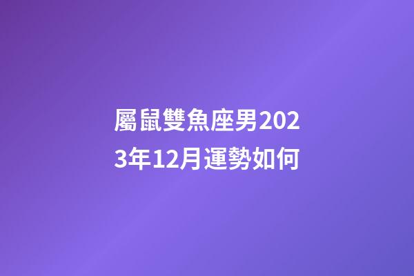 屬鼠雙魚座男2023年12月運勢如何-第1張-星座運勢-玄機派