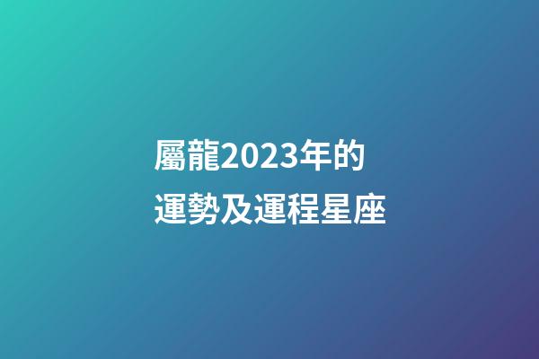 屬龍2023年的運勢及運程星座