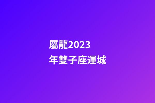 屬龍2023年雙子座運城-第1張-星座運勢-玄機派