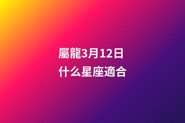 屬龍3月12日什么星座適合-第1張-星座運勢-玄機派