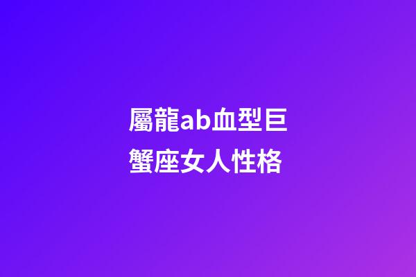 屬龍ab血型巨蟹座女人性格-第1張-星座運勢-玄機派