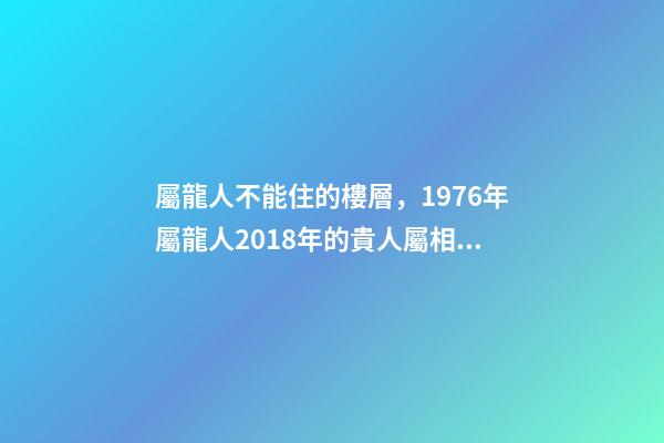 屬龍人不能住的樓層，1976年屬龍人2018年的貴人屬相運(yùn)勢(shì)及運(yùn)程詳解