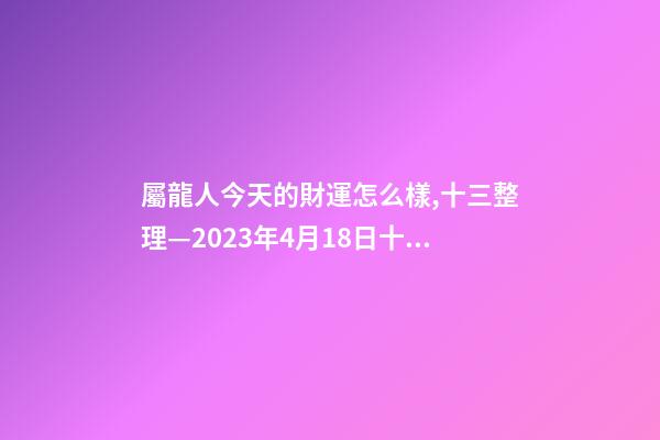 屬龍人今天的財運怎么樣,十三整理—2023年4月18日(星期二)十二生肖今日運勢及注意事項-第1張-觀點-玄機派