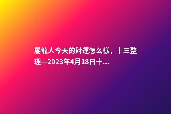 屬龍人今天的財運怎么樣，十三整理—2023年4月18日(星期二)十二生肖今日運勢及注意事項-第1張-觀點-玄機派